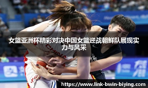 女篮亚洲杯精彩对决中国女篮迎战朝鲜队展现实力与风采