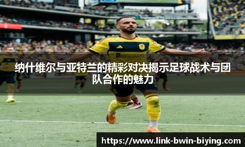 纳什维尔与亚特兰的精彩对决揭示足球战术与团队合作的魅力