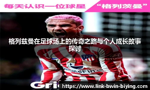 格列兹曼在足球场上的传奇之路与个人成长故事探讨
